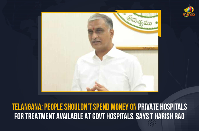 Telangana People Shouldn’t Spend Money On Private Hospitals For Treatment Available At Govt Hospitals Says T Harish Rao, T Harish Rao Says Telangana People Shouldn’t Spend Money On Private Hospitals For Treatment Available At Govt Hospitals, Telangana People Shouldn’t Spend Money On Private Hospitals For Treatment Available At Govt Hospitals, Telangana People Shouldn’t Spend Money On Private Hospitals, Telangana Health Minister, T Harish Rao Telangana Health Minister, Health Minister, Health Minister T Harish Rao, medical infrastructure in the Telangana State, Chief Minister Relief Fund, CMRF, Telangana Rashtra Samithi government is working towards the growth and development of the medical infrastructure in the State, Telangana Rashtra Samithi government, TRS government, Government hospital, Mango News,